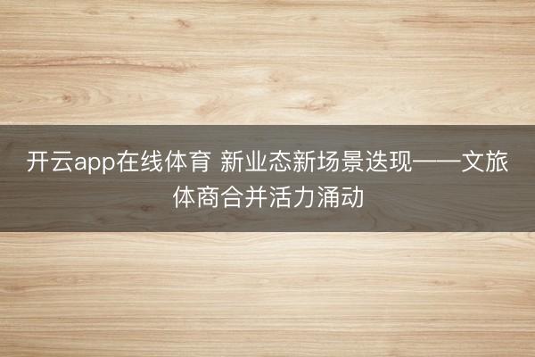 开云app在线体育 新业态新场景迭现——文旅体商合并活力涌动