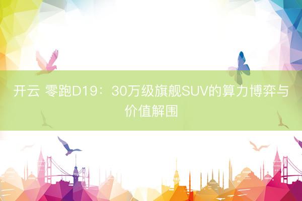 开云 零跑D19:30万级旗舰SUV的算力博弈与价值解围