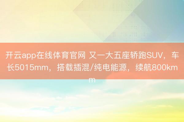 开云app在线体育官网 又一大五座轿跑SUV,车长5015mm,搭载插混/纯电能源,续航800km