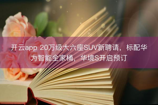 开云app 20万级大六座SUV新聘请,标配华为智能全家桶,华境S开启预订