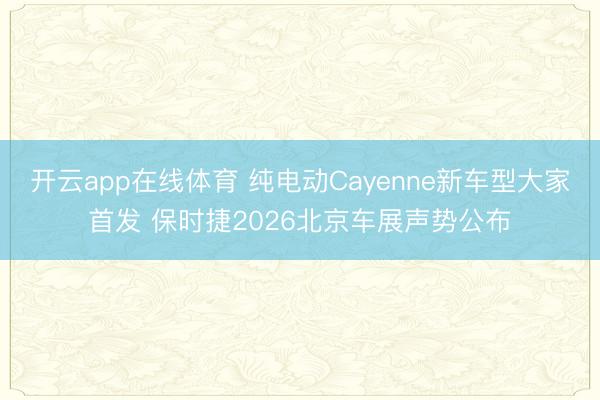 开云app在线体育 纯电动Cayenne新车型大家首发 保时捷2026北京车展声势公布