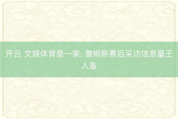 开云 文娱体育是一家: 詹姆斯赛后采访信息量王人备