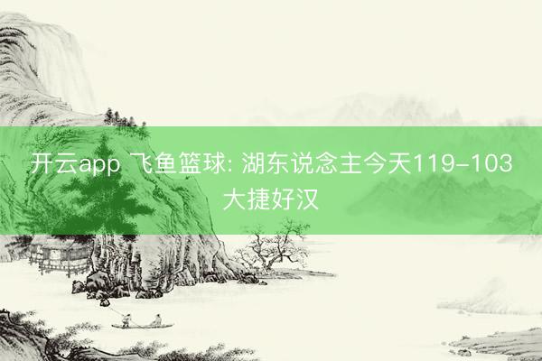 开云app 飞鱼篮球: 湖东说念主今天119-103大捷好汉