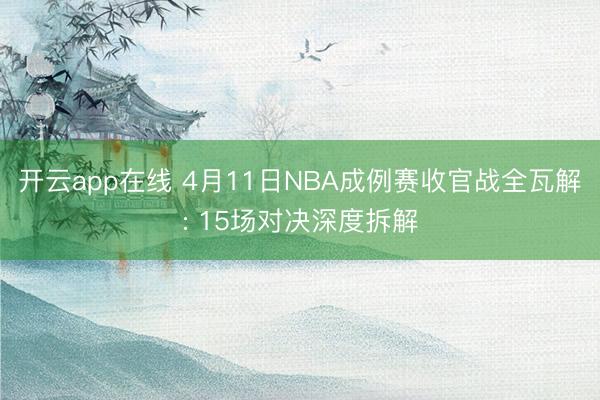 开云app在线 4月11日NBA成例赛收官战全瓦解: 15场对决深度拆解