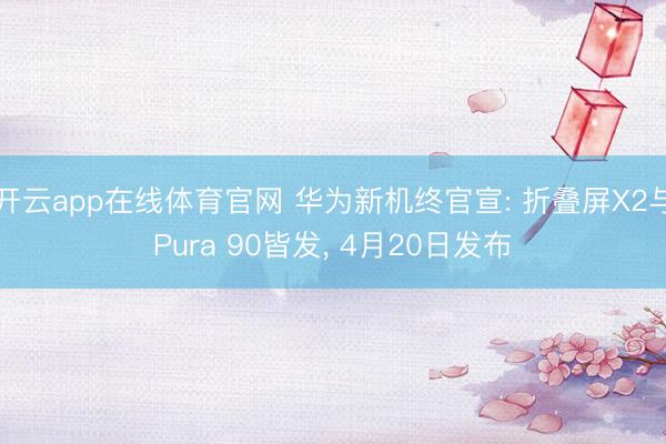 开云app在线体育官网 华为新机终官宣: 折叠屏X2与Pura 90皆发， 4月20日发布