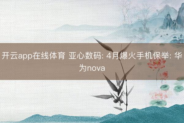开云app在线体育 亚心数码: 4月爆火手机保举: 华为nova
