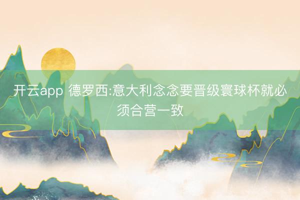 开云app 德罗西:意大利念念要晋级寰球杯就必须合营一致