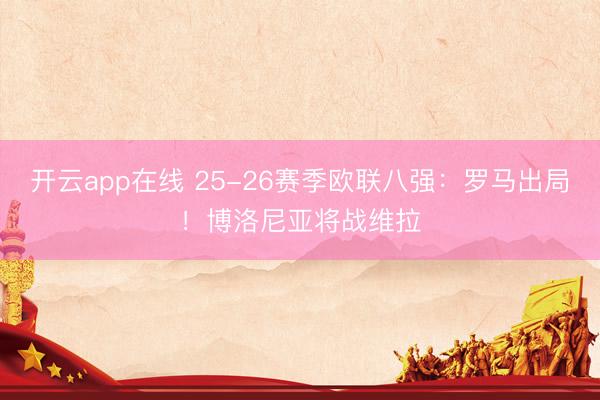 开云app在线 25-26赛季欧联八强:罗马出局!博洛尼亚将战维拉