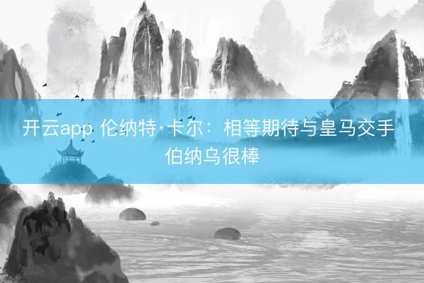 开云app 伦纳特·卡尔：相等期待与皇马交手 伯纳乌很棒