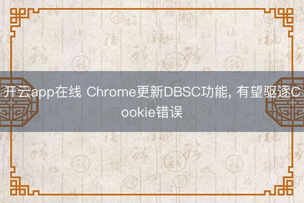 开云app在线 Chrome更新DBSC功能, 有望驱逐Cookie错误