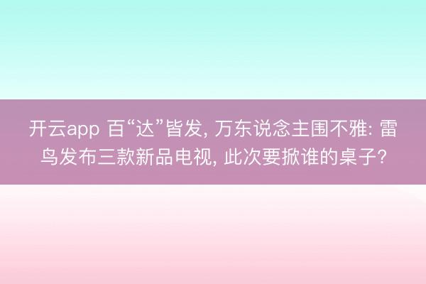 开云app 百“达”皆发, 万东说念主围不雅: 雷鸟发布三款新品电视, 此次要掀谁的桌子?