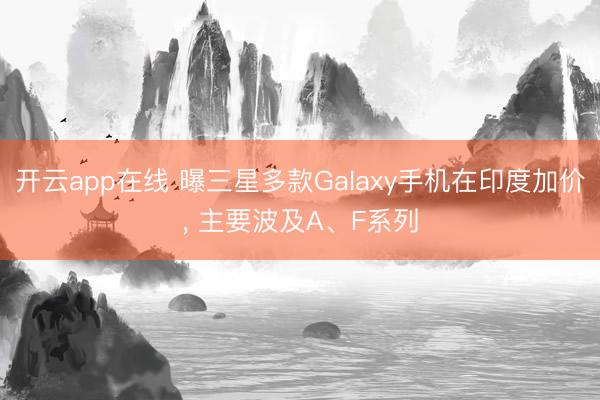 开云app在线 曝三星多款Galaxy手机在印度加价, 主要波及A、F系列