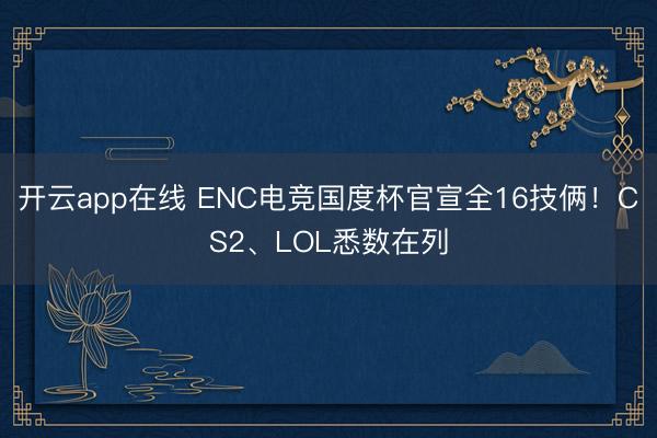 开云app在线 ENC电竞国度杯官宣全16技俩！CS2、LOL悉数在列