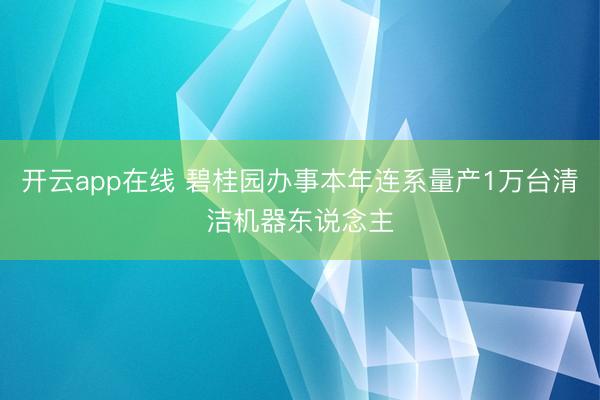 开云app在线 碧桂园办事本年连系量产1万台清洁机器东说念主