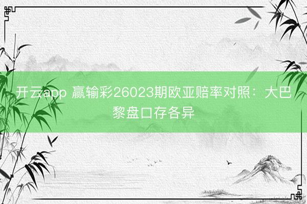 开云app 赢输彩26023期欧亚赔率对照：大巴黎盘口存各异