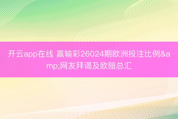 开云app在线 赢输彩26024期欧洲投注比例&网友拜谒及欧赔总汇