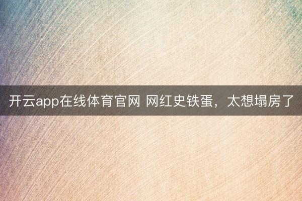 开云app在线体育官网 网红史铁蛋,太想塌房了