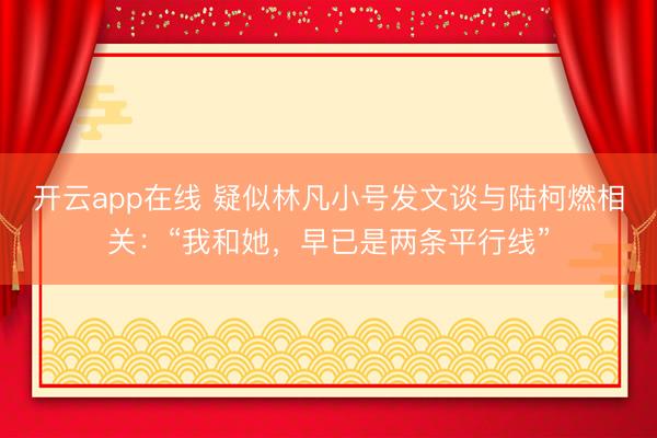 开云app在线 疑似林凡小号发文谈与陆柯燃相关:“我和她,早已是两条平行线”