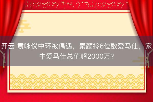 开云 袁咏仪中环被偶遇，素颜拎6位数爱马仕，家中爱马仕总值超2000万？