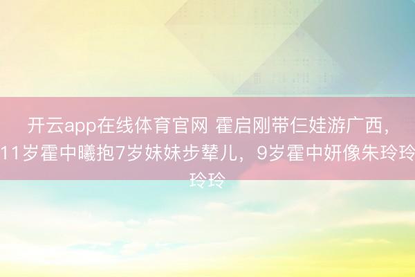 开云app在线体育官网 霍启刚带仨娃游广西，11岁霍中曦抱7岁妹妹步辇儿，9岁霍中妍像朱玲玲