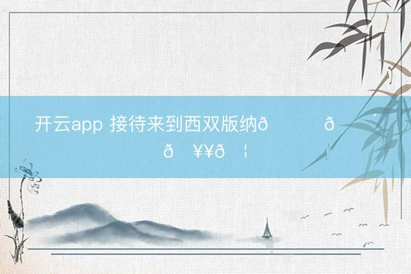 开云app 接待来到西双版纳🐘🌴🥥🦚