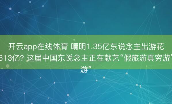 开云app在线体育 晴明1.35亿东说念主出游花613亿? 这届中国东说念主正在献艺“假旅游真穷游”