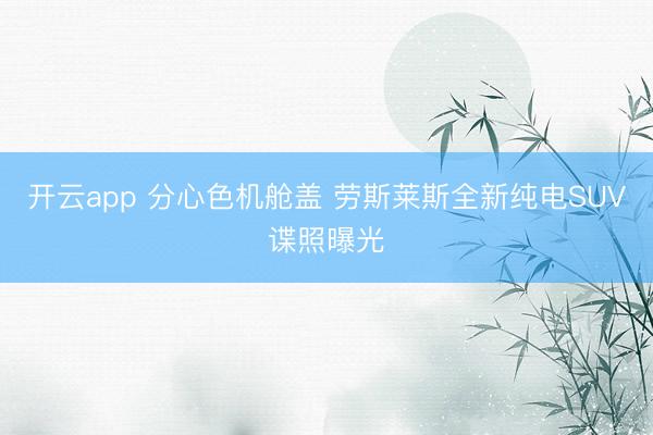 开云app 分心色机舱盖 劳斯莱斯全新纯电SUV谍照曝光