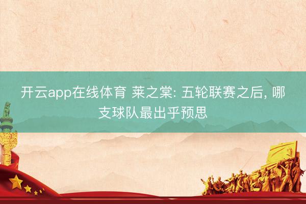 开云app在线体育 莱之棠: 五轮联赛之后, 哪支球队最出乎预思