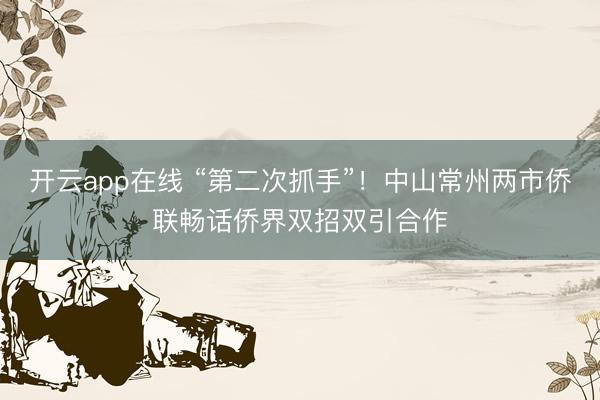 开云app在线 “第二次抓手”!中山常州两市侨联畅话侨界双招双引合作