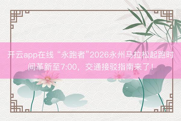 开云app在线 “永跑者”2026永州马拉松起跑时间革新至7:00，交通接驳指南来了！