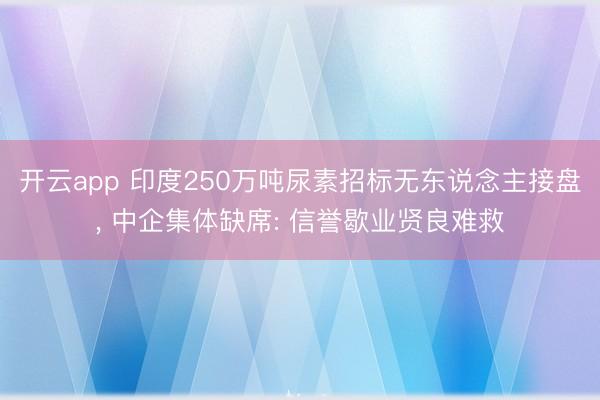 开云app 印度250万吨尿素招标无东说念主接盘, 中企集体缺席: 信誉歇业贤良难救