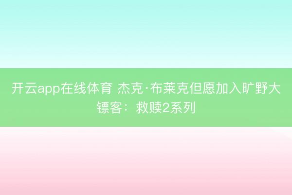 开云app在线体育 杰克·布莱克但愿加入旷野大镖客:救赎2系列