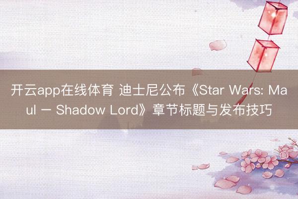 开云app在线体育 迪士尼公布《Star Wars: Maul – Shadow Lord》章节标题与发布技巧