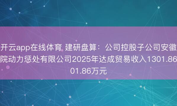 开云app在线体育 建研盘算:公司控股子公司安徽省建院动力惩处有限公司2025年达成贸易收入1301.86万元
