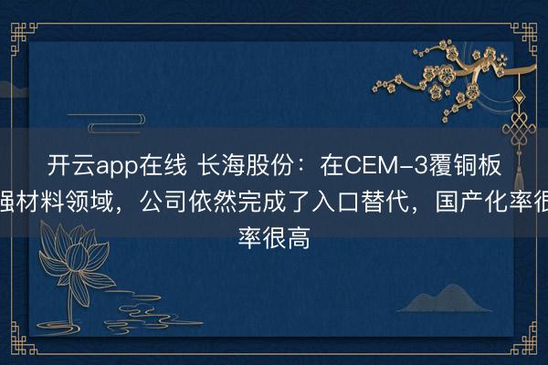 开云app在线 长海股份：在CEM-3覆铜板增强材料领域，公司依然完成了入口替代，国产化率很高