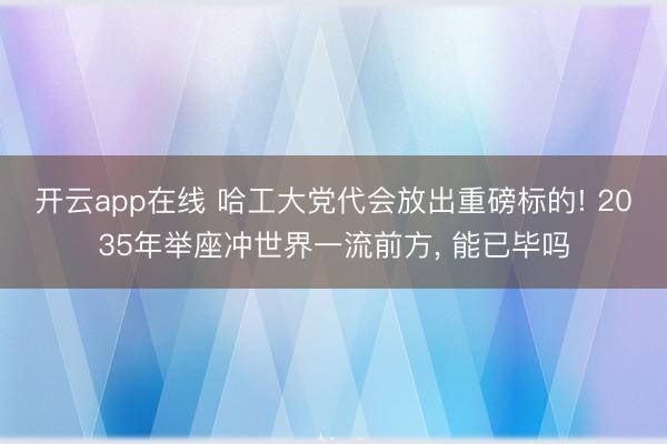 开云app在线 哈工大党代会放出重磅标的! 2035年举座冲世界一流前方, 能已毕吗