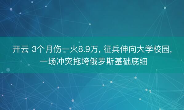 开云 3个月伤一火8.9万， 征兵伸向大学校园， 一场冲突拖垮俄罗斯基础底细