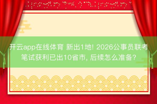 开云app在线体育 新出1地! 2026公事员联考笔试获利已出10省市, 后续怎么准备?
