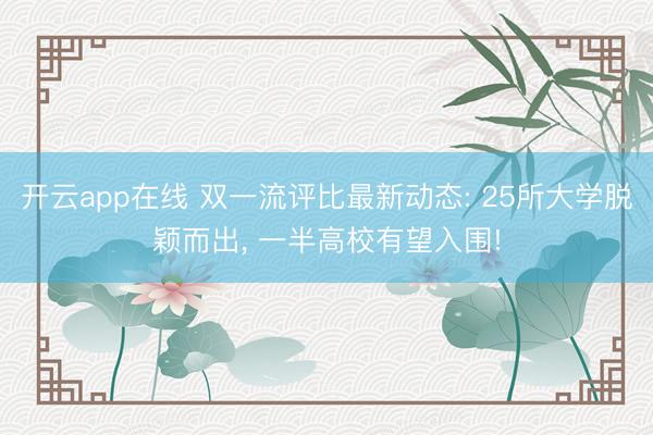 开云app在线 双一流评比最新动态: 25所大学脱颖而出， 一半高校有望入围!