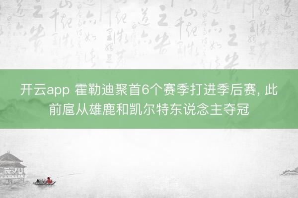 开云app 霍勒迪聚首6个赛季打进季后赛, 此前扈从雄鹿和凯尔特东说念主夺冠