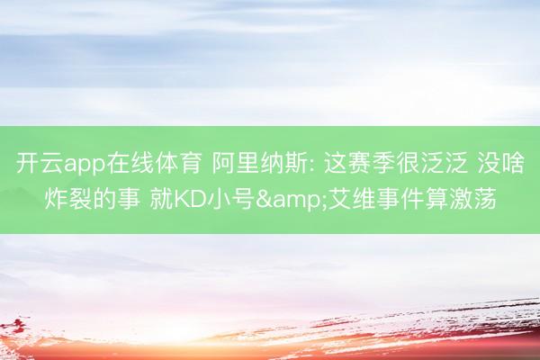 开云app在线体育 阿里纳斯: 这赛季很泛泛 没啥炸裂的事 就KD小号&艾维事件算激荡