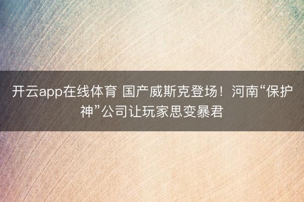 开云app在线体育 国产威斯克登场!河南“保护神”公司让玩家思变暴君