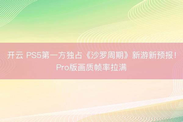开云 PS5第一方独占《沙罗周期》新游新预报!Pro版画质帧率拉满