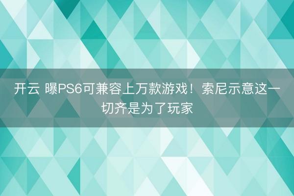 开云 曝PS6可兼容上万款游戏!索尼示意这一切齐是为了玩家