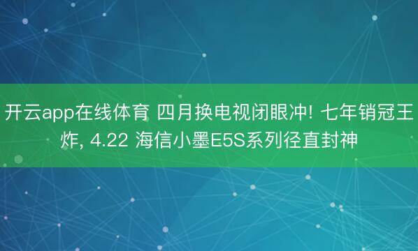 开云app在线体育 四月换电视闭眼冲! 七年销冠王炸， 4.22 海信小墨E5S系列径直封神