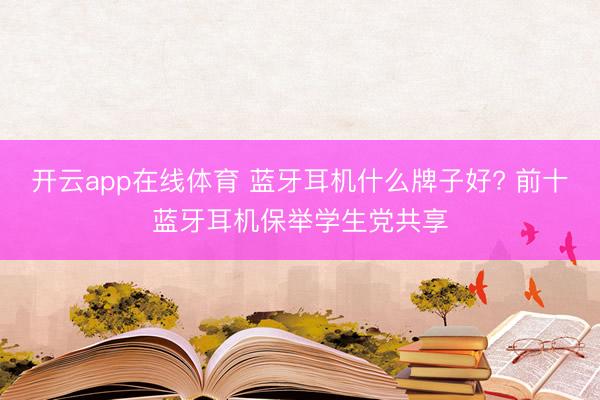 开云app在线体育 蓝牙耳机什么牌子好? 前十蓝牙耳机保举学生党共享