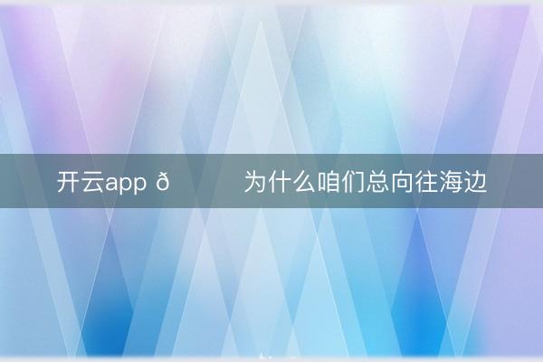开云app 🌊为什么咱们总向往海边