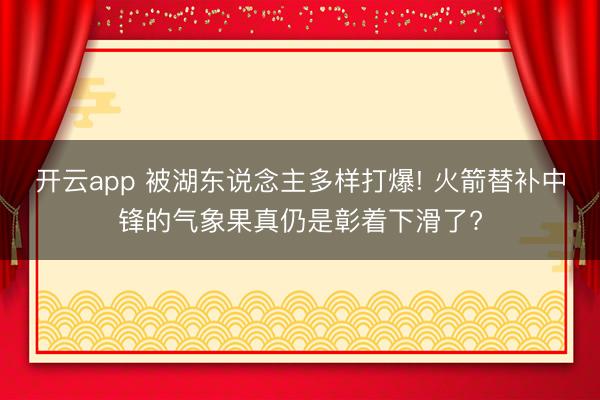开云app 被湖东说念主多样打爆! 火箭替补中锋的气象果真仍是彰着下滑了?