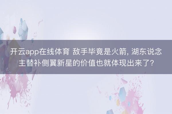 开云app在线体育 敌手毕竟是火箭， 湖东说念主替补侧翼新星的价值也就体现出来了?