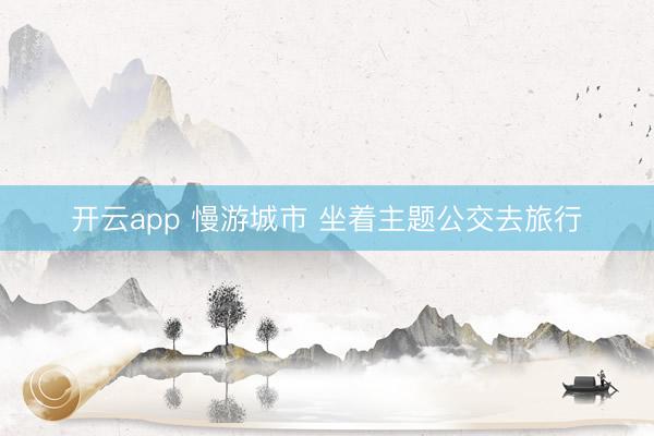 开云app 慢游城市 坐着主题公交去旅行